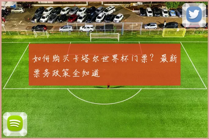 如何购买卡塔尔世界杯门票?最新票务政策全知道