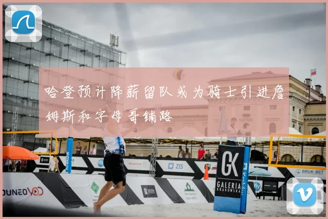 哈登预计降薪留队或为骑士引进詹姆斯和字母哥铺路