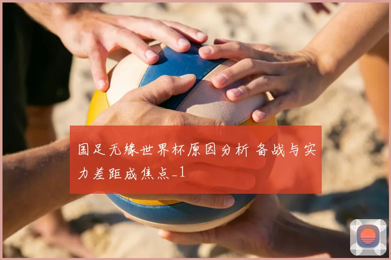 国足无缘世界杯原因分析 备战与实力差距成焦点_1