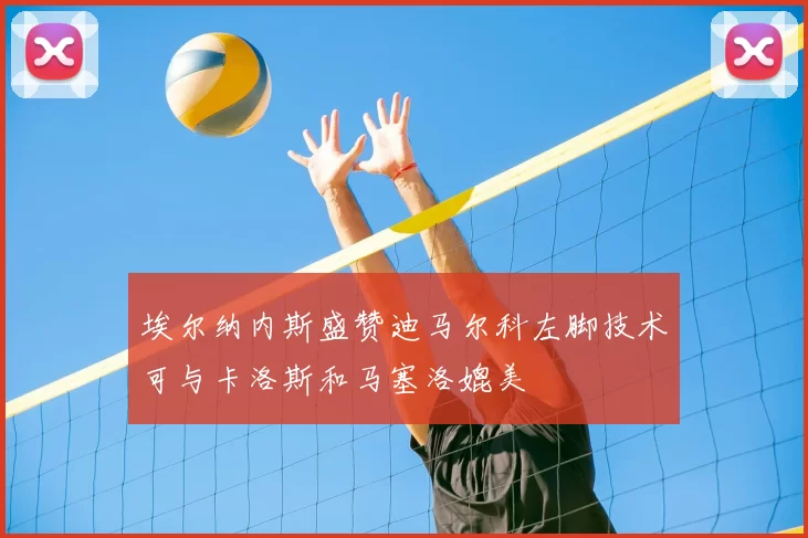 埃尔纳内斯盛赞迪马尔科左脚技术可与卡洛斯和马塞洛媲美