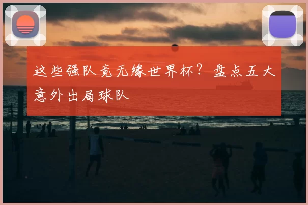 这些强队竟无缘世界杯？盘点五大意外出局球队