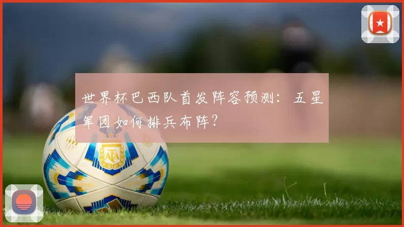 世界杯巴西队首发阵容预测:五星军团如何排兵布阵?