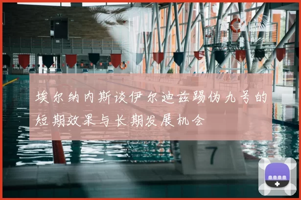 埃尔纳内斯谈伊尔迪兹踢伪九号的短期效果与长期发展机会