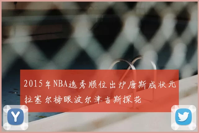 2015年NBA选秀顺位出炉唐斯成状元拉塞尔榜眼波尔津吉斯探花