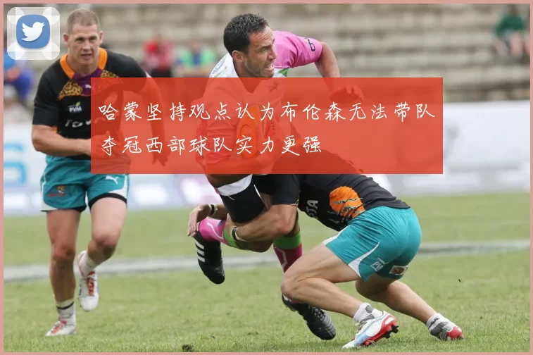 哈蒙坚持观点认为布伦森无法带队夺冠西部球队实力更强