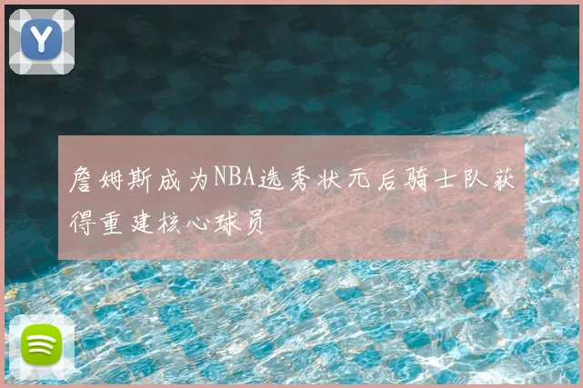 詹姆斯成为NBA选秀状元后骑士队获得重建核心球员