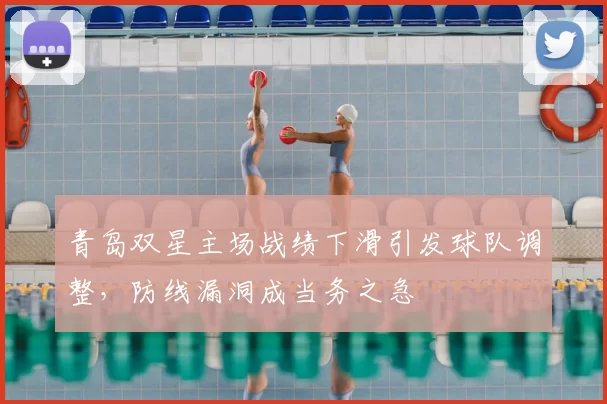 青岛双星主场战绩下滑引发球队调整，防线漏洞成当务之急