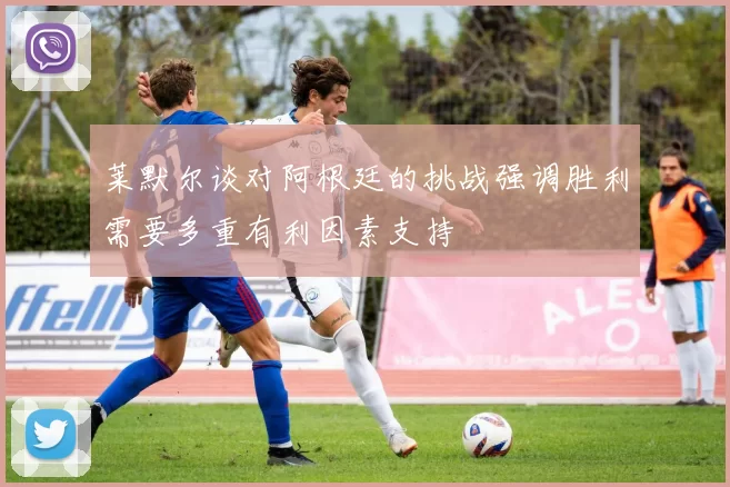 莱默尔谈对阿根廷的挑战强调胜利需要多重有利因素支持