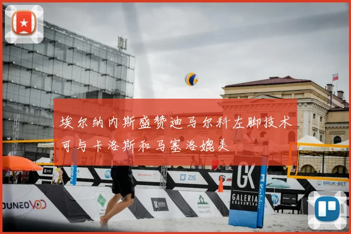 埃尔纳内斯盛赞迪马尔科左脚技术可与卡洛斯和马塞洛媲美