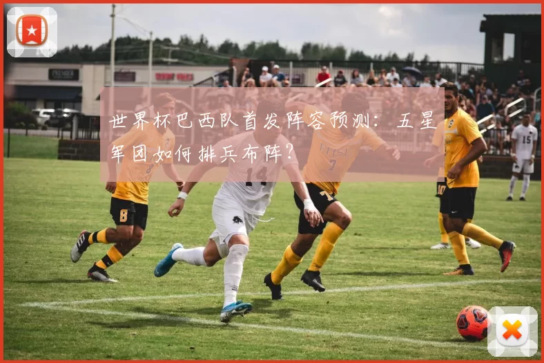 世界杯巴西队首发阵容预测:五星军团如何排兵布阵?