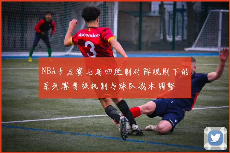 NBA季后赛七局四胜制对阵规则下的系列赛晋级机制与球队战术调整