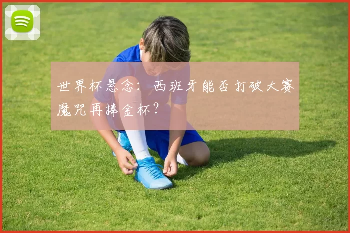 世界杯悬念：西班牙能否打破大赛魔咒再捧金杯？