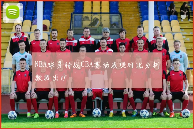 NBA球员转战CBA赛场表现对比分析数据出炉