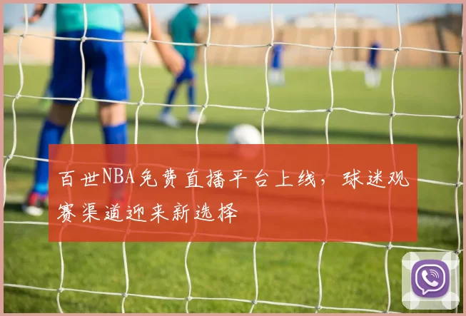 百世NBA免费直播平台上线，球迷观赛渠道迎来新选择