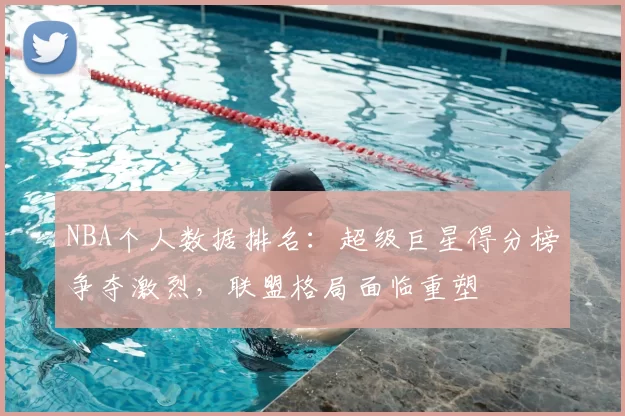 NBA个人数据排名：超级巨星得分榜争夺激烈，联盟格局面临重塑