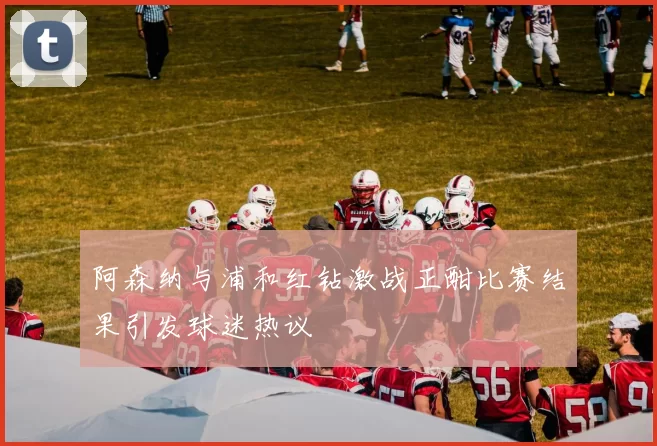 阿森纳与浦和红钻激战正酣比赛结果引发球迷热议