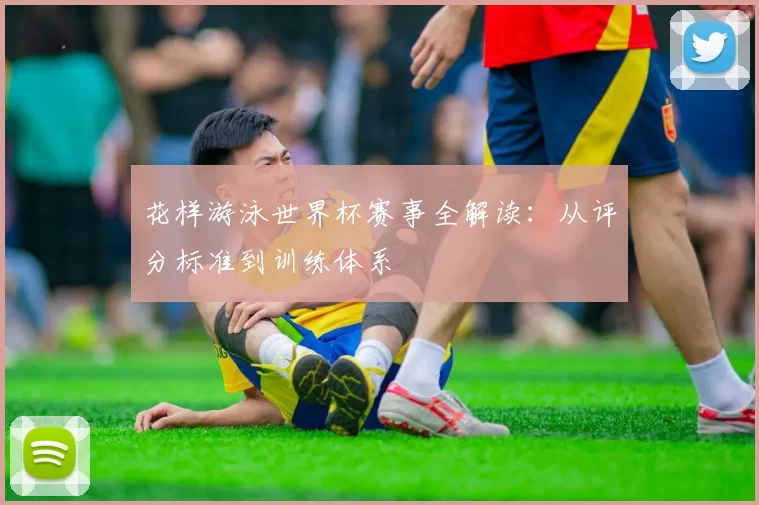 花样游泳世界杯赛事全解读:从评分标准到训练体系