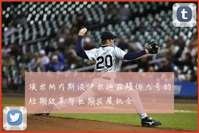 埃尔纳内斯谈伊尔迪兹踢伪九号的短期效果与长期发展机会