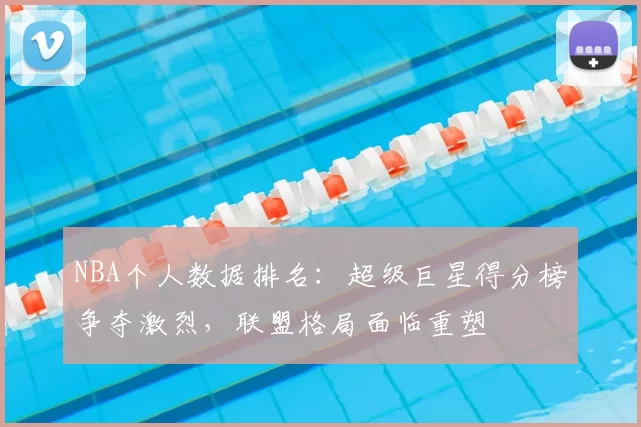NBA个人数据排名：超级巨星得分榜争夺激烈，联盟格局面临重塑