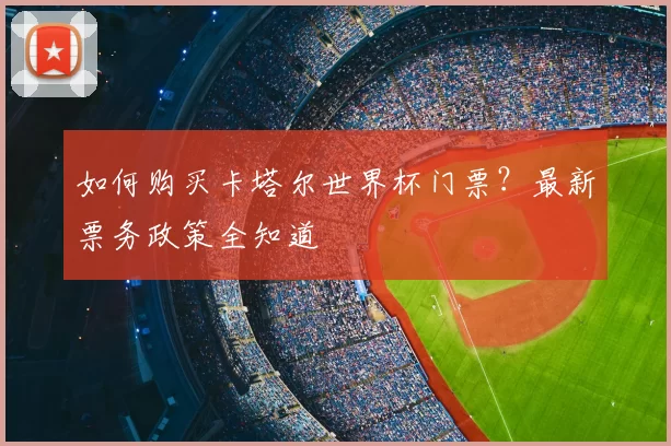 如何购买卡塔尔世界杯门票?最新票务政策全知道