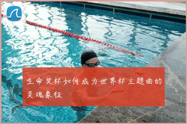 生命奖杯如何成为世界杯主题曲的灵魂象征