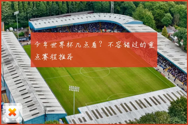 今年世界杯几点看？不容错过的重点赛程推荐