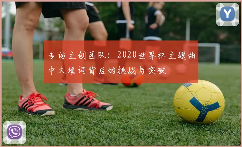 专访主创团队:2020世界杯主题曲中文填词背后的挑战与突破