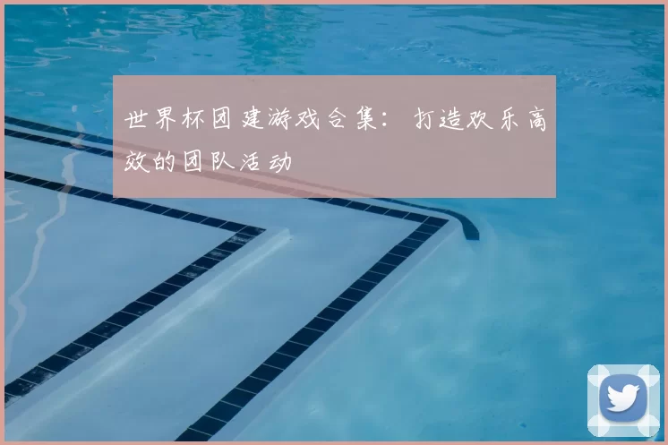 世界杯团建游戏合集:打造欢乐高效的团队活动