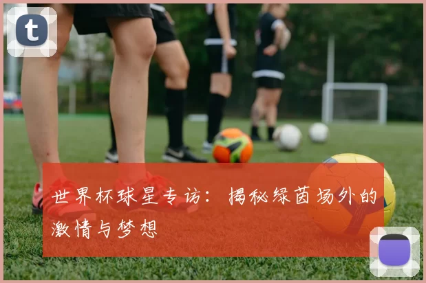 世界杯球星专访：揭秘绿茵场外的激情与梦想