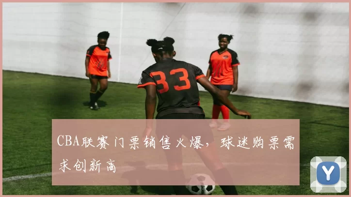 CBA联赛门票销售火爆，球迷购票需求创新高