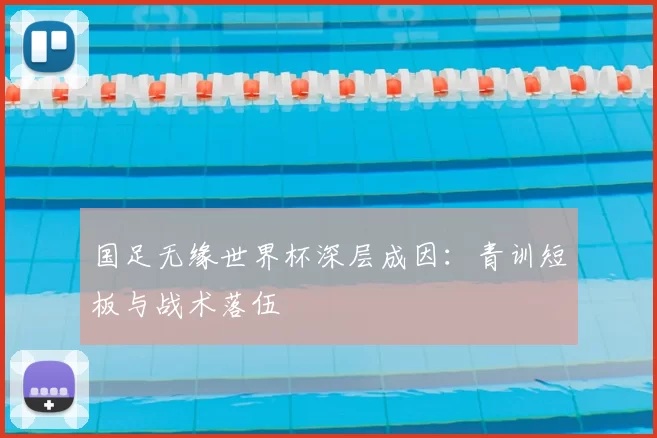 国足无缘世界杯深层成因：青训短板与战术落伍