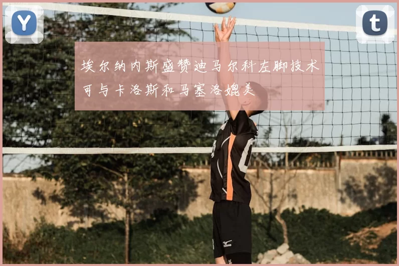埃尔纳内斯盛赞迪马尔科左脚技术可与卡洛斯和马塞洛媲美