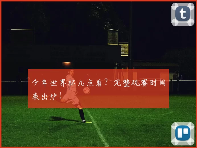 今年世界杯几点看?完整观赛时间表出炉!