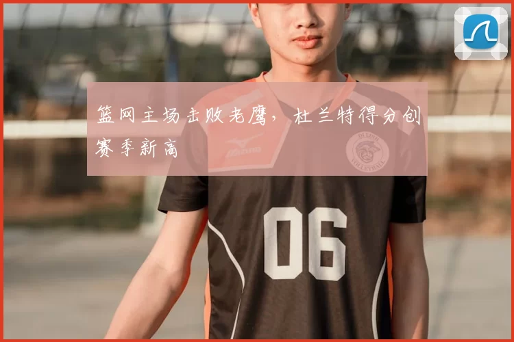 篮网主场击败老鹰,杜兰特得分创赛季新高