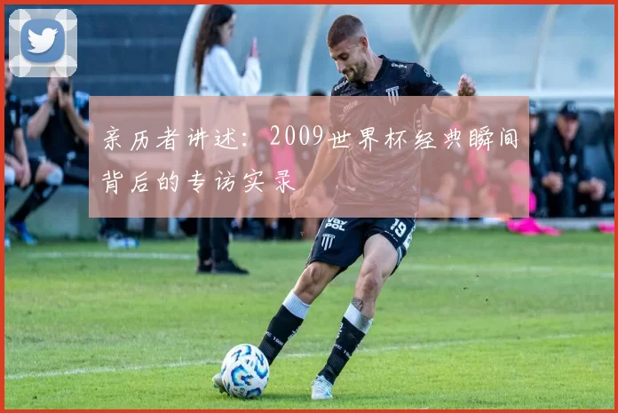 亲历者讲述：2009世界杯经典瞬间背后的专访实录