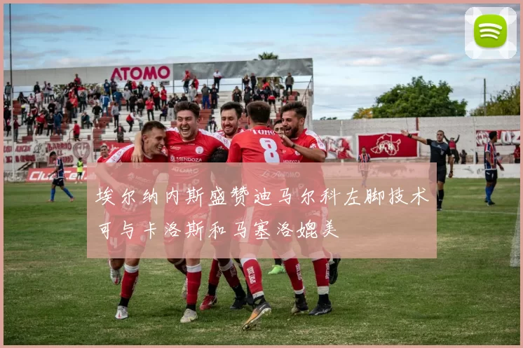 埃尔纳内斯盛赞迪马尔科左脚技术可与卡洛斯和马塞洛媲美