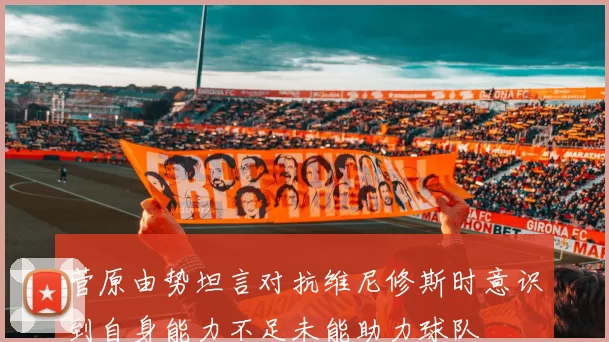 菅原由势坦言对抗维尼修斯时意识到自身能力不足未能助力球队