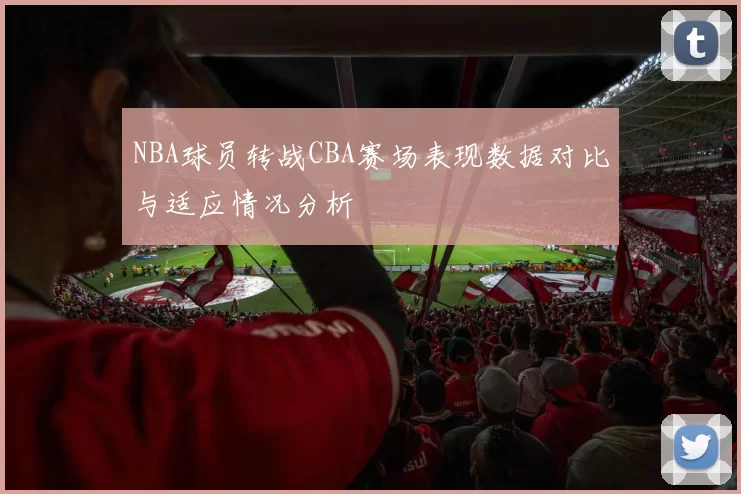 NBA球员转战CBA赛场表现数据对比与适应情况分析