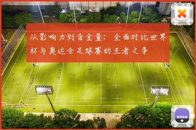 从影响力到含金量:全面对比世界杯与奥运会足球赛的王者之争