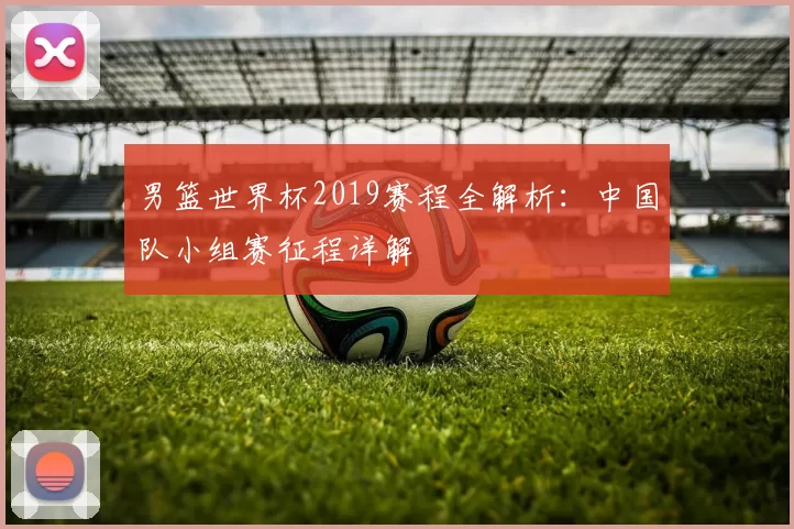 男篮世界杯2019赛程全解析:中国队小组赛征程详解