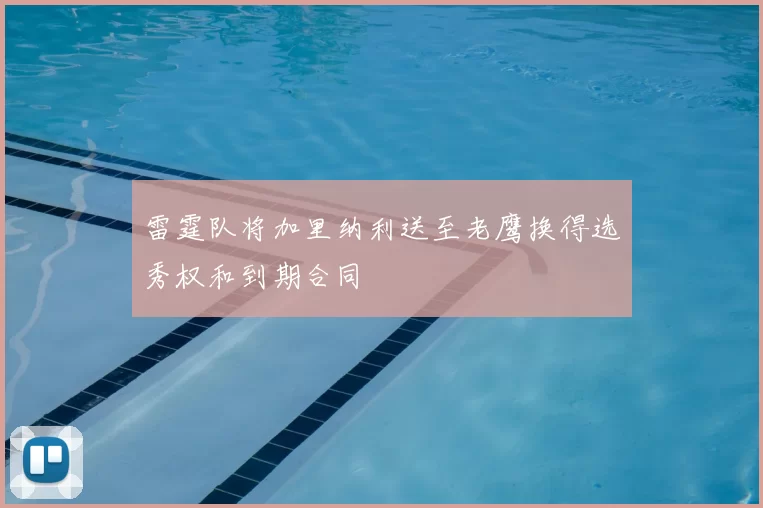 雷霆队将加里纳利送至老鹰换得选秀权和到期合同