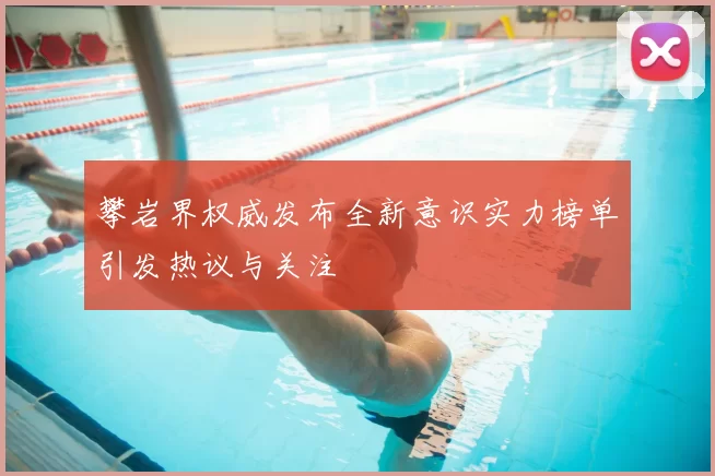 攀岩界权威发布全新意识实力榜单引发热议与关注