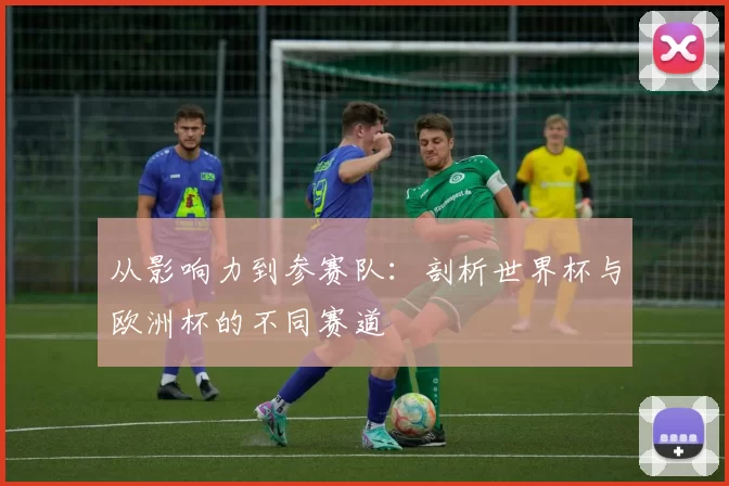 从影响力到参赛队：剖析世界杯与欧洲杯的不同赛道