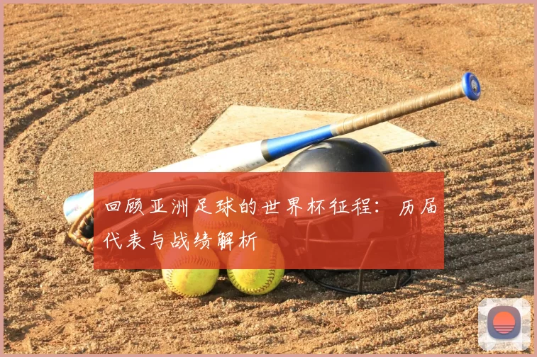回顾亚洲足球的世界杯征程：历届代表与战绩解析