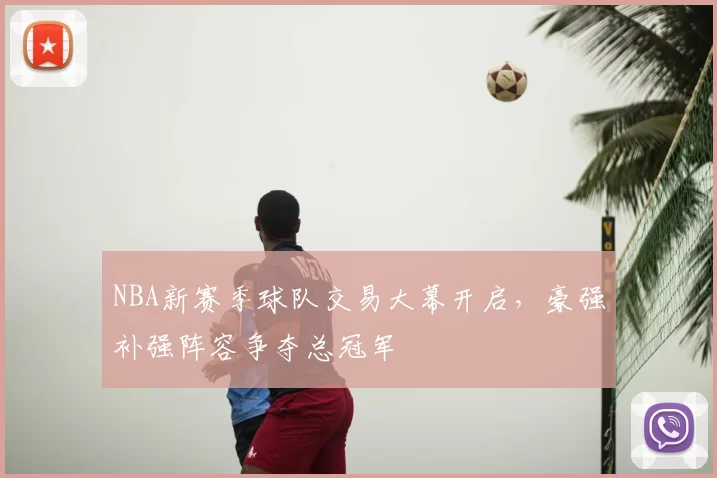NBA新赛季球队交易大幕开启,豪强补强阵容争夺总冠军