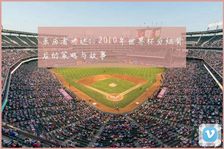 亲历者讲述:2010年世界杯分组背后的策略与故事