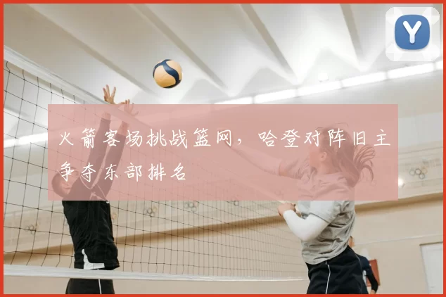 火箭客场挑战篮网，哈登对阵旧主争夺东部排名