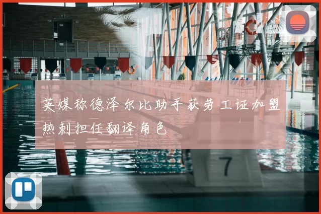 英媒称德泽尔比助手获劳工证加盟热刺担任翻译角色