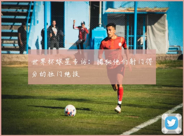 世界杯球星专访：揭秘他们射门得分的独门绝技