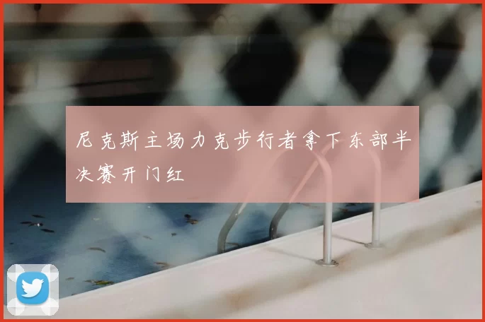 尼克斯主场力克步行者拿下东部半决赛开门红